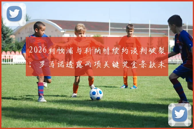 2026利物浦与科纳特续约谈判破裂：罗马诺透露两项关键奖金条款未达成一致