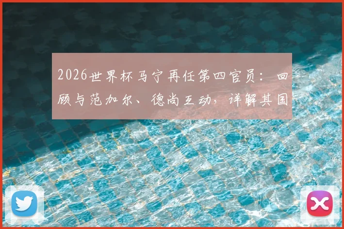2026世界杯马宁再任第四官员：回顾与范加尔、德尚互动，详解其国际执法履历与核心职责