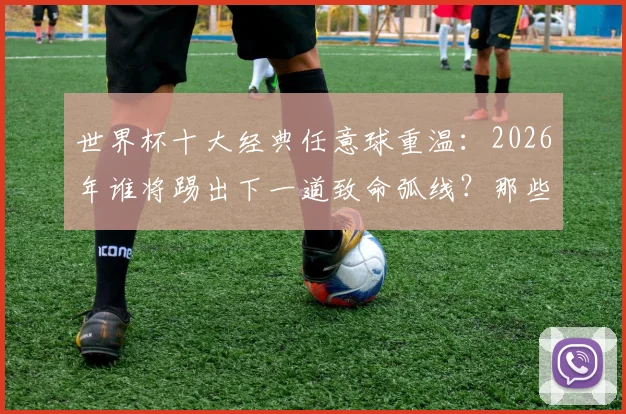 世界杯十大经典任意球重温：2026年谁将踢出下一道致命弧线？那些名场面你最爱哪个