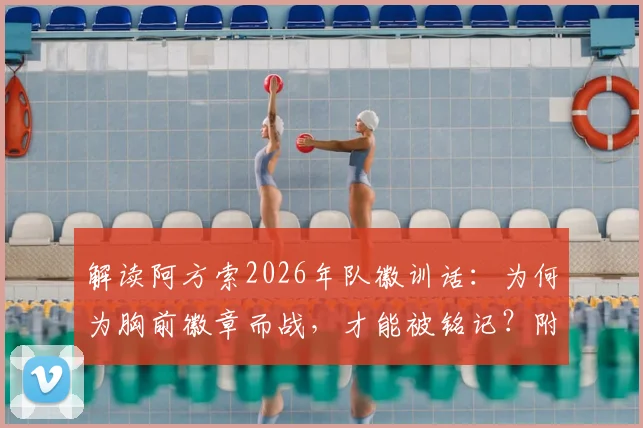 解读阿方索2026年队徽训话：为何为胸前徽章而战，才能被铭记？附足球青训团队精神培养指南