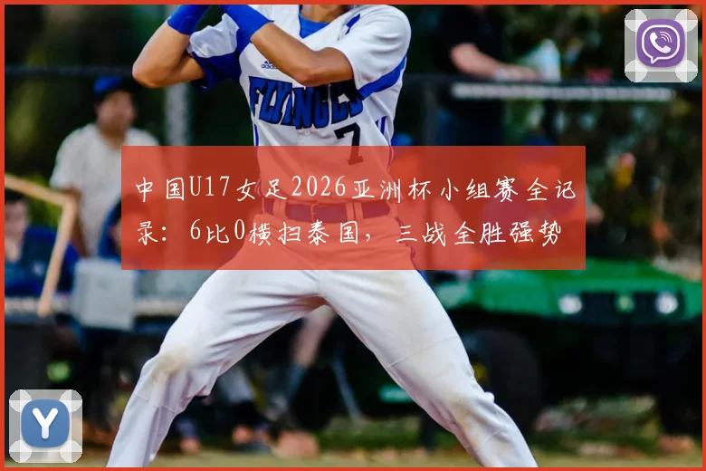 中国U17女足2026亚洲杯小组赛全记录:6比0横扫泰国,三战全胜强势晋级,锁定八强名额