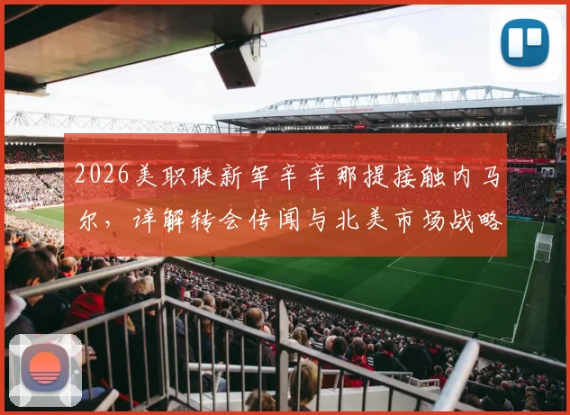 2026美职联新军辛辛那提接触内马尔,详解转会传闻与北美市场战略