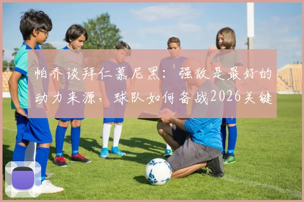 帕乔谈拜仁慕尼黑：强敌是最好的动力来源，球队如何备战2026关键战役