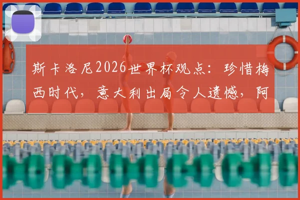 斯卡洛尼2026世界杯观点：珍惜梅西时代，意大利出局令人遗憾，阿根廷队备战解析