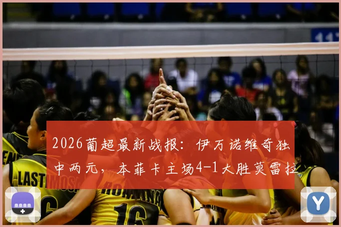 2026葡超最新战报：伊万诺维奇独中两元，本菲卡主场4-1大胜莫雷拉人，附全场回放与积分榜分析