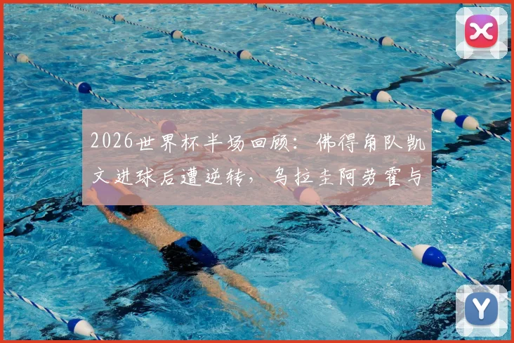 2026世界杯半场回顾：佛得角队凯文进球后遭逆转，乌拉圭阿劳霍与卡诺比奥合力反超
