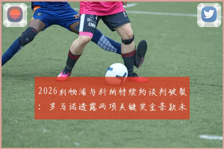2026利物浦与科纳特续约谈判破裂：罗马诺透露两项关键奖金条款未达成一致