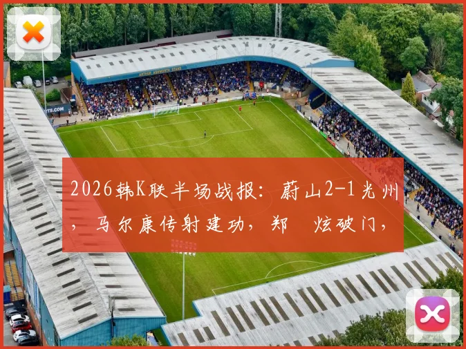 2026韩K联半场战报:蔚山2-1光州,马尔康传射建功,郑昇炫破门,赛后战术分析与球员数据一览