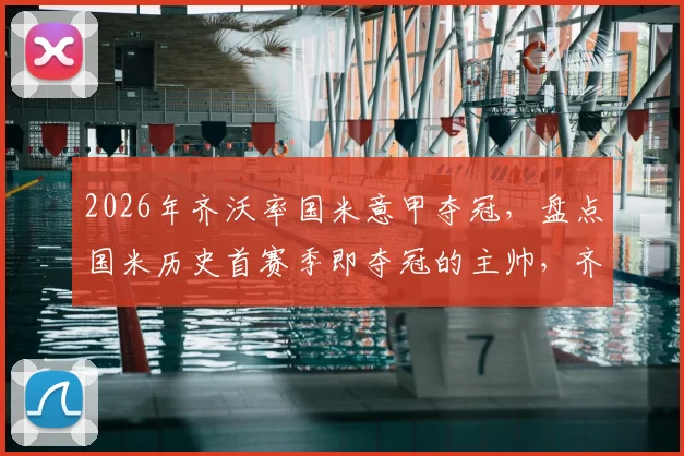 2026年齐沃率国米意甲夺冠，盘点国米历史首赛季即夺冠的主帅，齐沃执教经历回顾