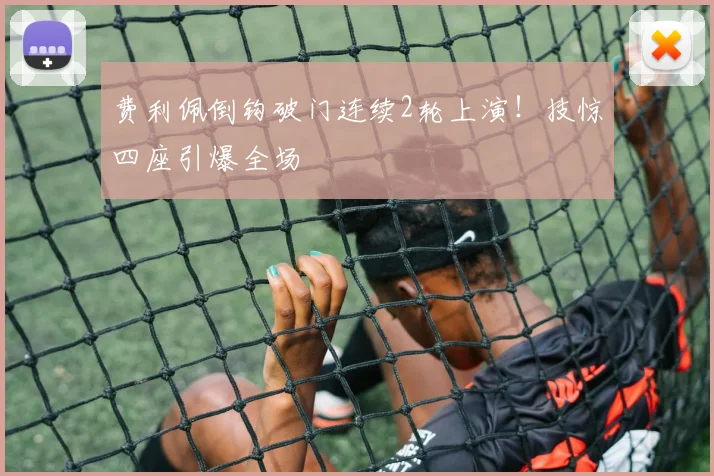 费利佩倒钩破门连续2轮上演！技惊四座引爆全场