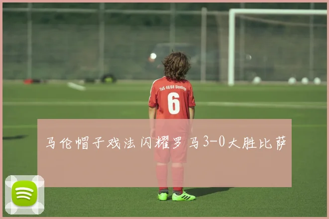 马伦帽子戏法闪耀罗马3-0大胜比萨