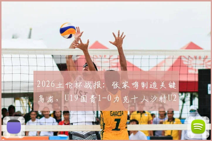 2026土伦杯战报：张家鸣制造关键乌龙，U19国青1-0力克十人沙特U21，技术统计与赛后分析解读