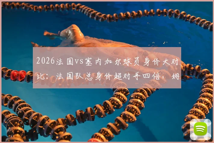 2026法国vs塞内加尔球员身价大对比：法国队总身价超对手四倍，姆巴佩个人身价领跑全场，附两队核心球员身价排行榜