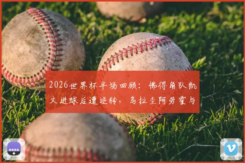 2026世界杯半场回顾：佛得角队凯文进球后遭逆转，乌拉圭阿劳霍与卡诺比奥合力反超
