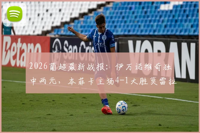 2026葡超最新战报：伊万诺维奇独中两元，本菲卡主场4-1大胜莫雷拉人，附全场回放与积分榜分析