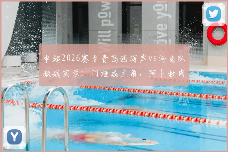 中超2026赛季青岛西海岸vs河南队激战实录：门框成主角，阿卜杜肉苏力阿齐兹双双中柱，0-0闷平收场