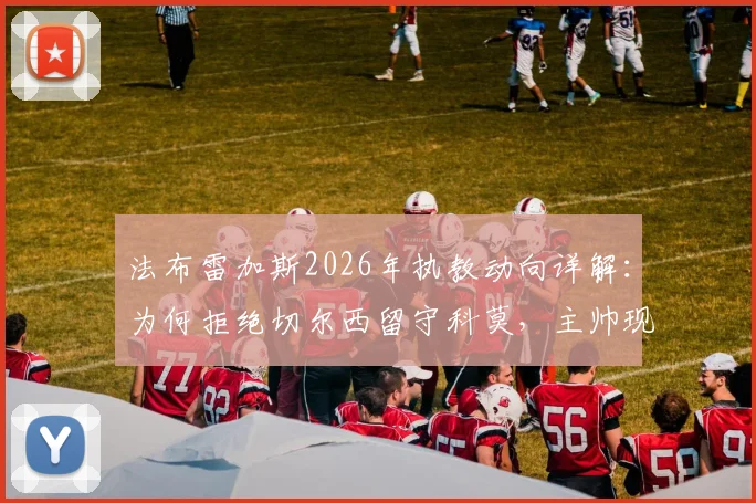 法布雷加斯2026年执教动向详解：为何拒绝切尔西留守科莫，主帅现状与球队前景分析