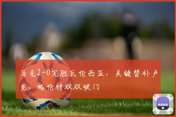 马竞2-0完胜瓦伦西亚，关键替补卢克、略伦特双双破门