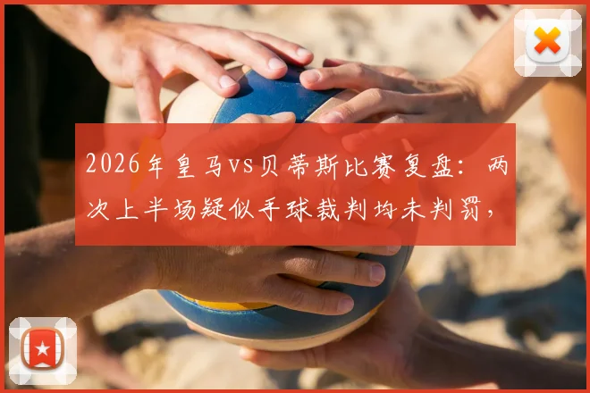 2026年皇马vs贝蒂斯比赛复盘：两次上半场疑似手球裁判均未判罚，手球规则与裁判尺度引争议