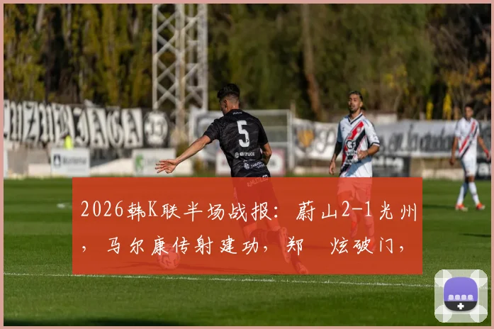 2026韩K联半场战报：蔚山2-1光州，马尔康传射建功，郑昇炫破门，赛后战术分析与球员数据一览