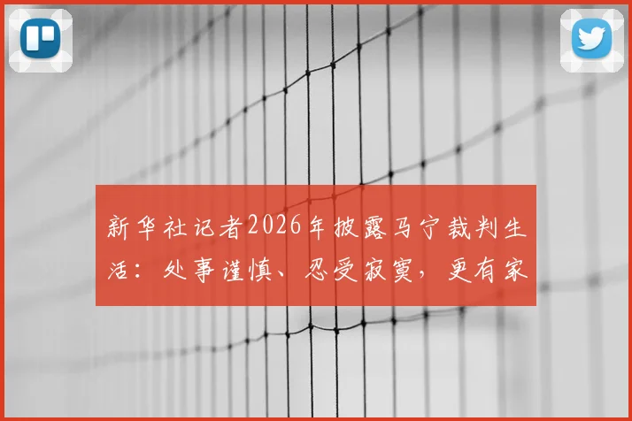 新华社记者2026年披露马宁裁判生活：处事谨慎、忍受寂寞，更有家人的默默支持