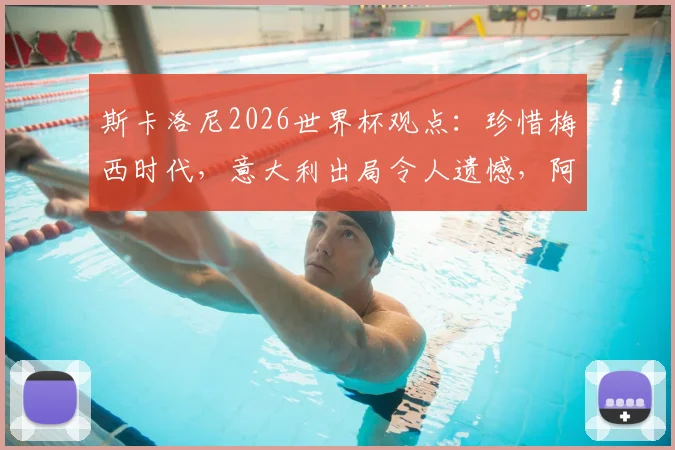 斯卡洛尼2026世界杯观点：珍惜梅西时代，意大利出局令人遗憾，阿根廷队备战解析