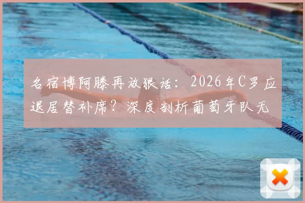 名宿博阿滕再放狠话：2026年C罗应退居替补席？深度剖析葡萄牙队无C罗战术体系的潜在优势与阵容调整方案