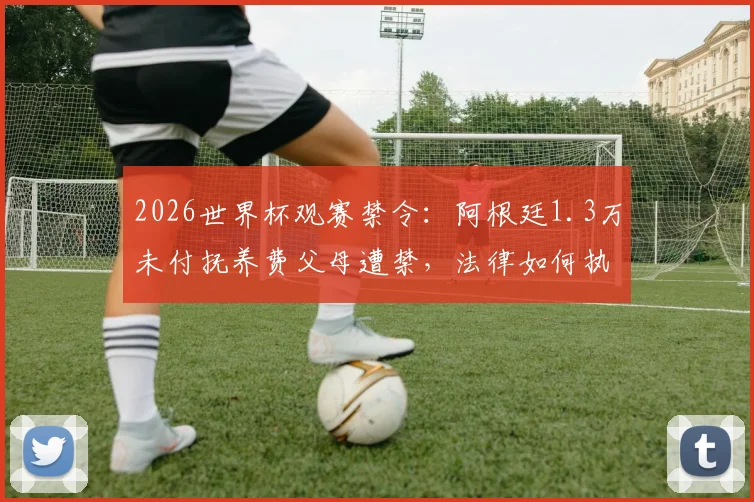 2026世界杯观赛禁令：阿根廷1.3万未付抚养费父母遭禁，法律如何执行？看球权利与家庭责任挂钩引热议