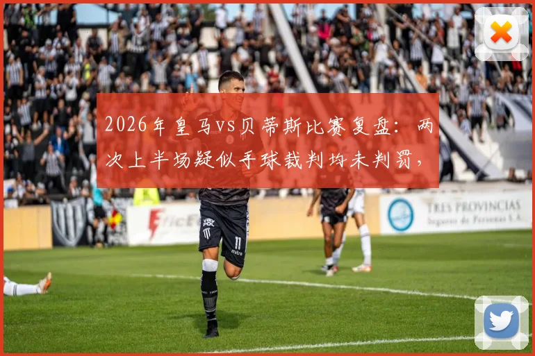 2026年皇马vs贝蒂斯比赛复盘：两次上半场疑似手球裁判均未判罚，手球规则与裁判尺度引争议
