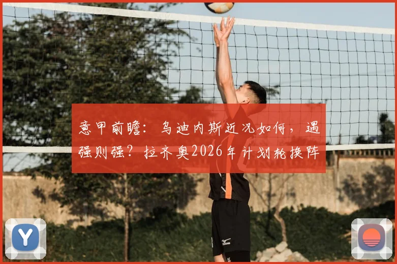 意甲前瞻：乌迪内斯近况如何，遇强则强？拉齐奥2026年计划轮换阵容深度解析