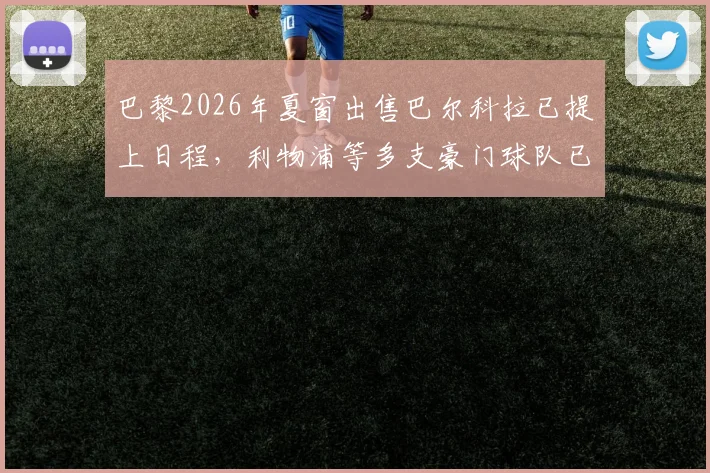 巴黎2026年夏窗出售巴尔科拉已提上日程，利物浦等多支豪门球队已展开直接接触谈判