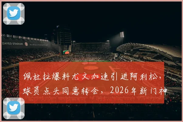 佩杜拉爆料尤文加速引进阿利松，球员点头同意转会，2026年新门神悬念揭晓在即