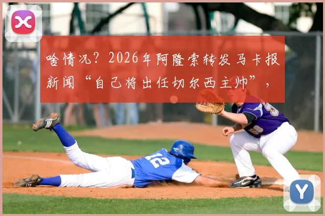 啥情况？2026年阿隆索转发马卡报新闻“自己将出任切尔西主帅”，可信度与后续影响分析