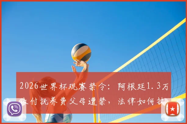 2026世界杯观赛禁令：阿根廷1.3万未付抚养费父母遭禁，法律如何执行？看球权利与家庭责任挂钩引热议